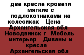 два-кресла кровати мягкие с подлокотниками на колесиках › Цена ­ 5 - Архангельская обл., Новодвинск г. Мебель, интерьер » Диваны и кресла   . Архангельская обл.,Новодвинск г.